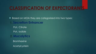 CLASSIFICATION OF EXPECTORANTS
 Based on MOA they are categorized into two types:
1. Secretion Enhancer
Pot. Citrate
Pot. iodide
2. Mucolytics
Bromhexine
Acetylcystein
 