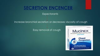 SECRETION ENCENCER
Expectorants
Increase bronchial secretion or decreases viscosity of cough
Easy removal of cough
 