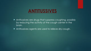 ANTITUSSIVES
 Antitussives are drugs that suppress coughing, possibly
by reducing the activity of the cough center in the
brain.
 Antitussives agents are used to relieve dry cough.
 