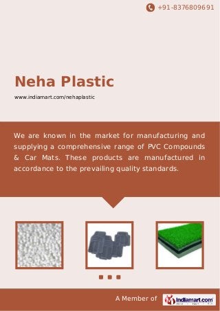 +91-8376809691
A Member of
Neha Plastic
www.indiamart.com/nehaplastic
We are known in the market for manufacturing and
supplying a comprehensive range of PVC Compounds
& Car Mats. These products are manufactured in
accordance to the prevailing quality standards.
 