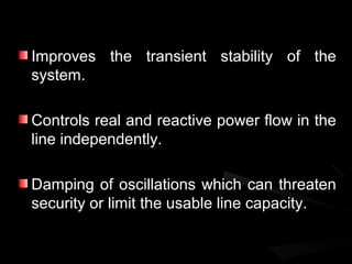 Improves the transient stability of the
system.

Controls real and reactive power flow in the
line independently.

Damping of oscillations which can threaten
security or limit the usable line capacity.
 