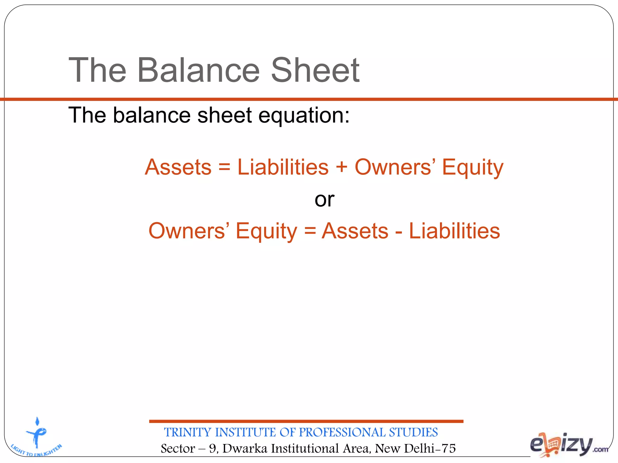 TRINITY INSTITUTE OF PROFESSIONAL STUDIES
Sector – 9, Dwarka Institutional Area, New Delhi-75
The Balance Sheet
The balance sheet equation:
Assets = Liabilities + Owners’ Equity
or
Owners’ Equity = Assets - Liabilities
 