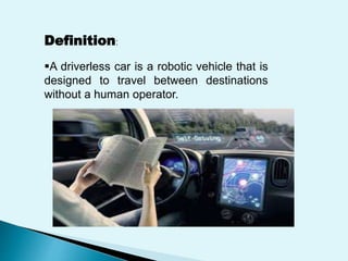 Definition:
A driverless car is a robotic vehicle that is
designed to travel between destinations
without a human operator.
 