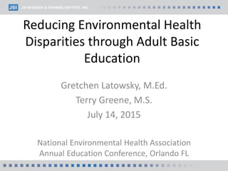 Reducing Environmental Health
Disparities through Adult Basic
Education
Gretchen Latowsky, M.Ed.
Terry Greene, M.S.
July 14, 2015
National Environmental Health Association
Annual Education Conference, Orlando FL
 