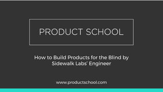 How to Build Products for the Blind by
Sidewalk Labs’ Engineer
www.productschool.com
 
