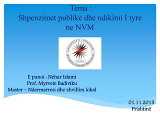 Tema :
Shpenzimet publike dhe ndikimi I tyre
ne NVM
E punoi : Nehar Islami
Prof. Myrvete Badiviku
Master – Ndermarresi dhe zhvillim lokal
01.11.2015
Prishtinë
 