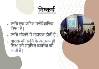 ● रूचि एि जचिि मनोवैज्ञाचनि
चवषय है |
● रूचि सीखने में सहायि होती है |
● बािि िी रूचि ि
े अनुरूप ही
चशक्षा िी समुचित व्यवस्था िी
जाती है |
हनष्कषश
 