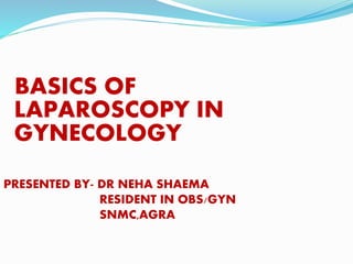 BASICS OF
LAPAROSCOPY IN
GYNECOLOGY
PRESENTED BY- DR NEHA SHAEMA
RESIDENT IN OBS/GYN
SNMC,AGRA
 