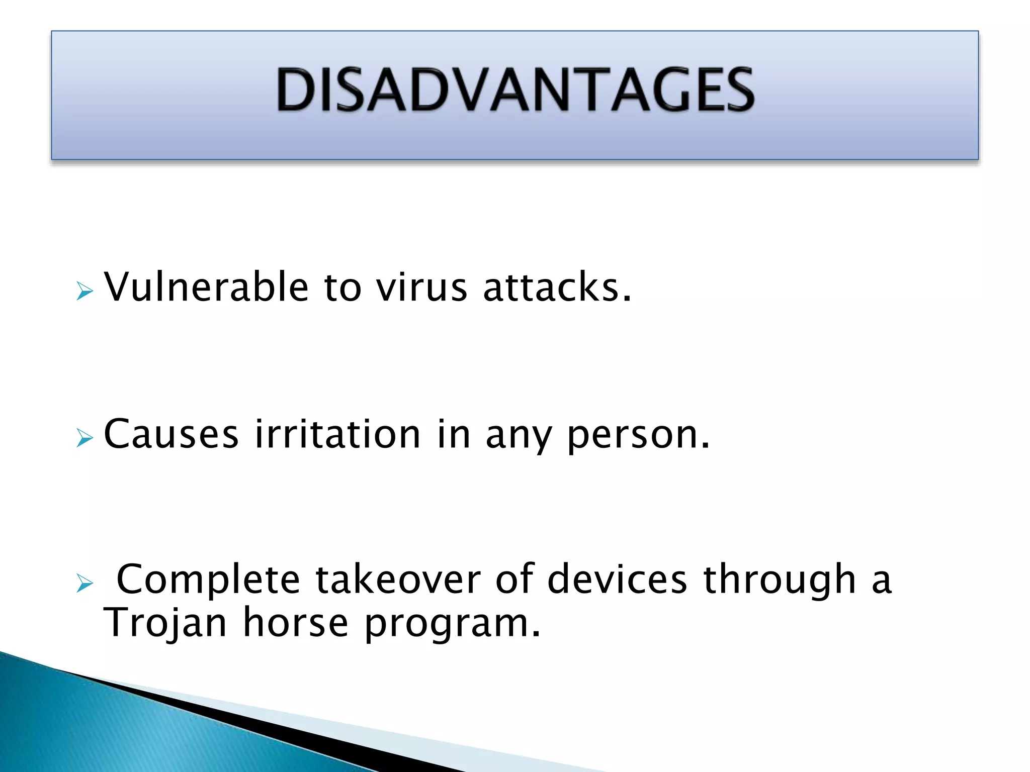  Vulnerable to virus attacks.
 Causes irritation in any person.
 Complete takeover of devices through a
Trojan horse program.
 