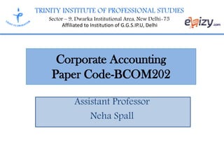 TRINITY INSTITUTE OF PROFESSIONAL STUDIES
Sector – 9, Dwarka Institutional Area, New Delhi-75
Affiliated to Institution of G.G.S.IP.U, Delhi
Corporate Accounting
Paper Code-BCOM202
Assistant Professor
Neha Spall
 