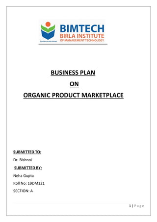 1 | P a g e
BUSINESS PLAN
ON
ORGANIC PRODUCT MARKETPLACE
SUBMITTED TO:
Dr. Bishnoi
SUBMITTED BY:
Neha Gupta
Roll No: 19DM121
SECTION: A
 