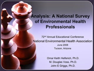 Analysis: A National Survey
 of Environmental Health
      Professionals

     72nd Annual Educational Conference
National Environmental Health Association
                 June 2008
               Tucson, Arizona



         Omar Keith Helferich, Ph.D.
          M. Douglas Voss, Ph.D.
           John E Griggs, Ph.D.
 