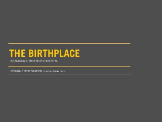THE BIRTHPLACE
BRANDING A MATERNITY HOSPITAL


DESIGN PRESENTATION | nehatulsian.com
 