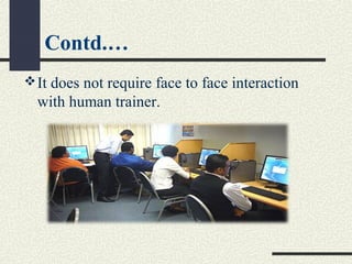 Contd.…
It does not require face to face interaction
with human trainer.
 