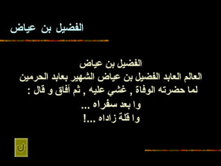الفضيل بن   عياض الفضيل بن   عياض العالم العابد الفضيل   بن عياض الشهير بعابد الحرمين لما حضرته الوفاة  ,  غشي عليه  ,  ثم أفاق و قال  :   وا بعد  سفراه   ... وا قلة زاداه  ...!   