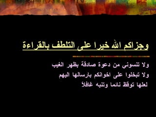 وجزاكم الله خيرا على التلطف بالقراءة ولا تنسوني من دعوة صادقة بظهر الغيب ولا تبخلوا على اخوانكم بارسالها اليهم لعلها توقظ نائما وتنبه غافلاً 