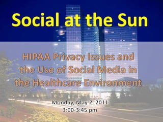 Social at the Sun HIPAA Privacy Issues and the Use of Social Media in the Healthcare Environment Monday, May 2, 2011 3:00-3:45 pm 