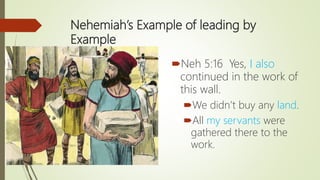 Nehemiah’s Example of leading by
Example
Neh 5:16 Yes, I also
continued in the work of
this wall.
We didn’t buy any land.
All my servants were
gathered there to the
work.
 