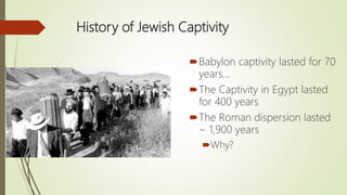 History of Jewish Captivity
Babylon captivity lasted for 70
years…
The Captivity in Egypt lasted
for 400 years
The Roman dispersion lasted
~ 1,900 years
Why?
 