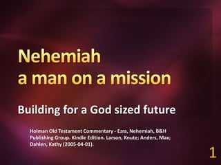 Building for a God sized future
Holman Old Testament Commentary - Ezra, Nehemiah, B&H
Publishing Group. Kindle Edition. Larson, Knute; Anders, Max;
Dahlen, Kathy (2005-04-01).
1
 