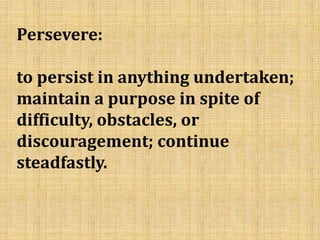Persevere:
to persist in anything undertaken;
maintain a purpose in spite of
difficulty, obstacles, or
discouragement; continue
steadfastly.
 