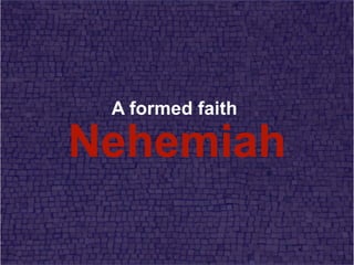 Nehemiah
A formed faith
 