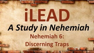 A Study in Nehemiah
iLEAD
Nehemiah 6:
Discerning Traps
 