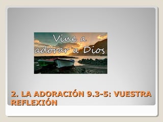 2. LA ADORACIÓN 9.3-5: VUESTRA2. LA ADORACIÓN 9.3-5: VUESTRA
REFLEXIÓNREFLEXIÓN
 