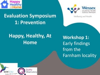 Evaluation Symposium
1: Prevention
Happy, Healthy, At
Home
Workshop 1:
Early findings
from the
Farnham locality
 