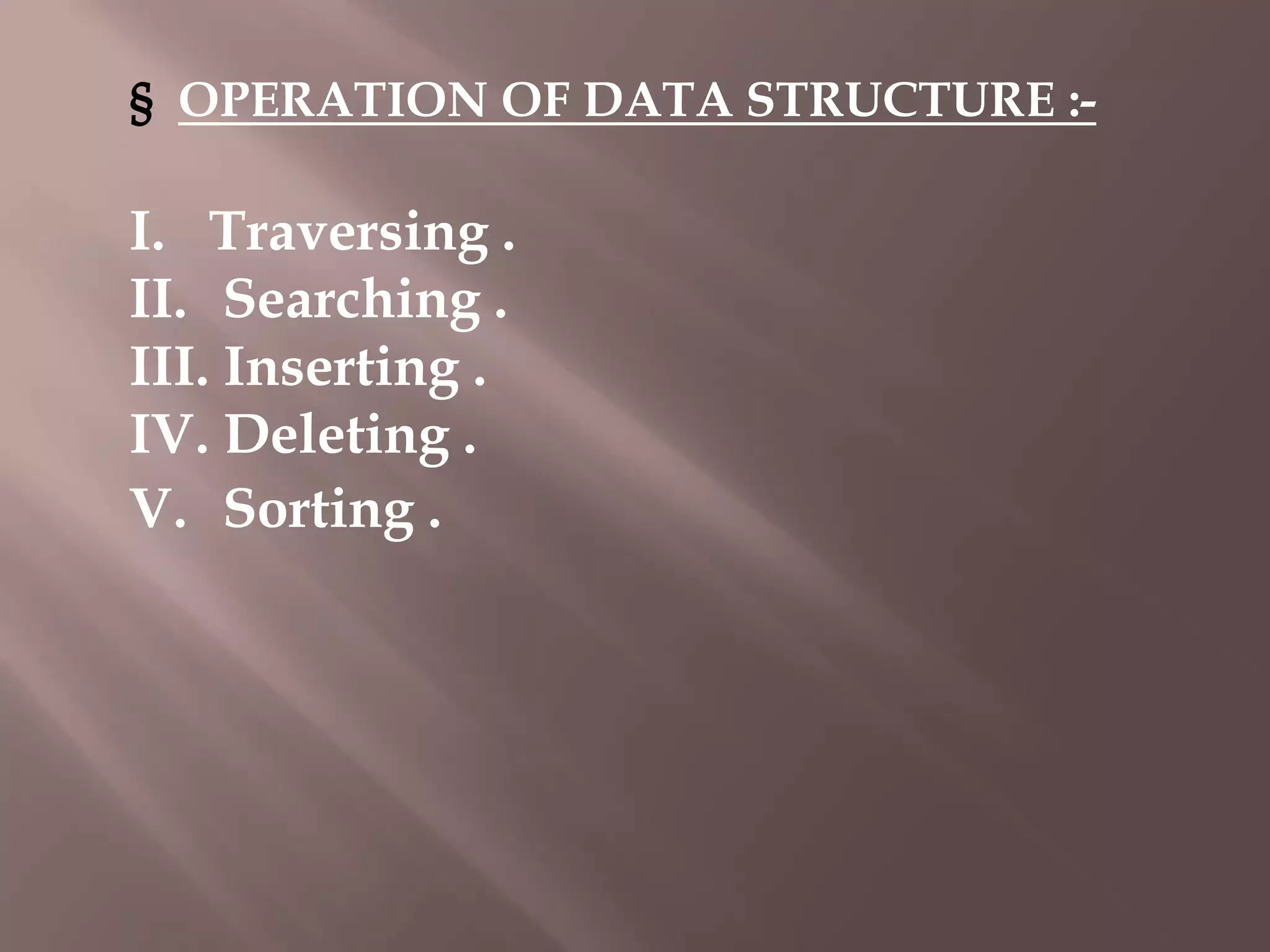 § OPERATION OF DATA STRUCTURE :-

I. Traversing .
II. Searching .
III. Inserting .
IV. Deleting .
V. Sorting .

 
