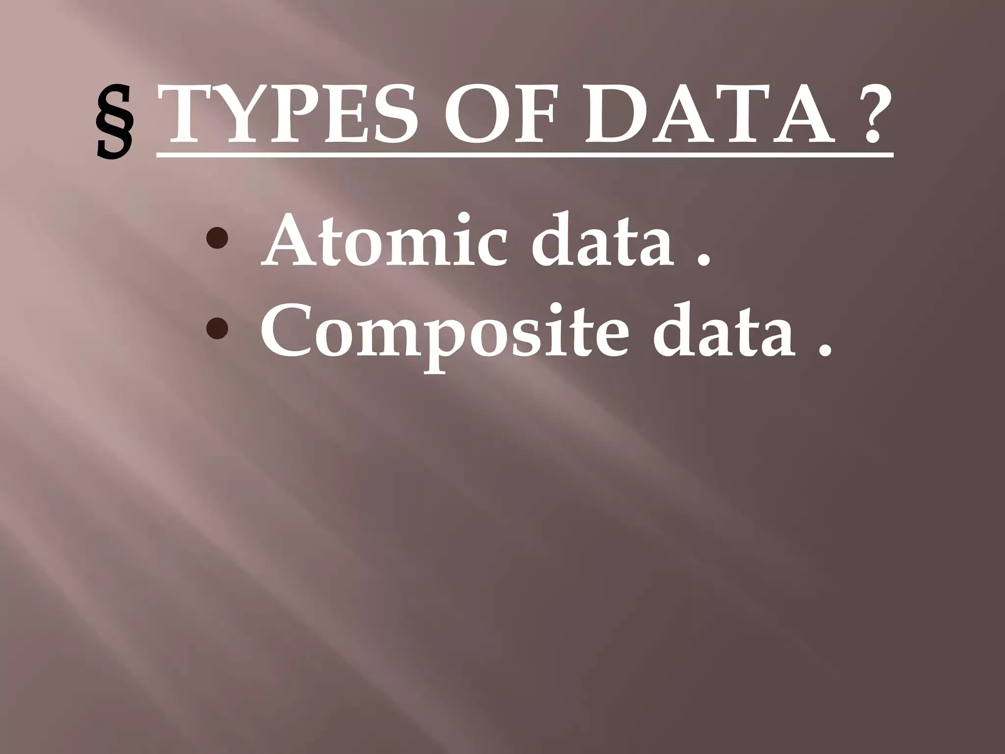 § TYPES OF DATA ?
• Atomic data .
• Composite data .

 