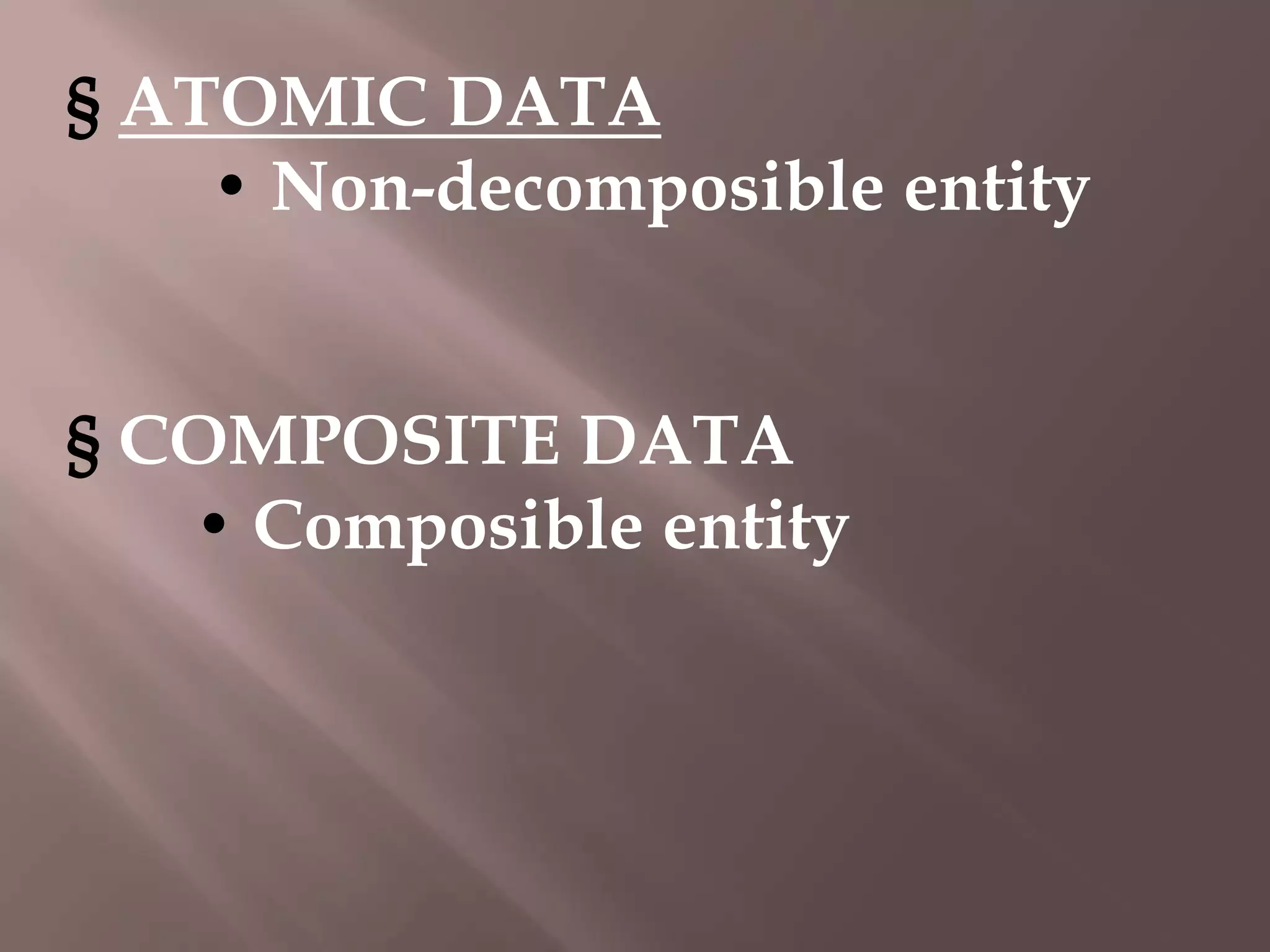 § ATOMIC DATA
• Non-decomposible entity
§ COMPOSITE DATA
• Composible entity

 