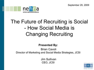 September 29, 2009 The Future of Recruiting is Social - How Social Media is  Changing Recruiting  Presented By:  Brian Cavoli Director of Marketing and Social Media Strategies, JCSI Jim Sullivan CEO, JCSI 