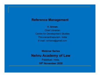 Reference Management
V. Sriram
Chief Librarian
Centre for Development Studies
Thiruvananthapuram, India
E-mail: vsrirams@gmail.com
Webinar Series
Nehru Academy of Law
Palakkad. India.
18th November 2020
 