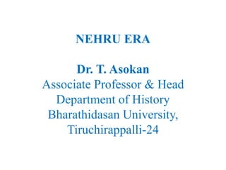 NEHRU ERA
Dr. T. Asokan
Associate Professor & Head
Department of History
Bharathidasan University,
Tiruchirappalli-24
 