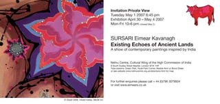 Invitation Private View
                                       Tuesday May 1 2007 6:45 pm
                                       Exhibition April 30 – May 4 2007
                                       Mon-Fri 10-6 pm ( closed May 2 )



                                       SURSARI Eimear Kavanagh
                                       Existing Echoes of Ancient Lands
                                       A show of contemporary paintings inspired by India


                                       Nehru Centre, Cultural Wing of the High Commission of India
                                       8 South Audley Street Mayfair, London W1K 1HF
                                       Tube stations: Green Park, Hyde Park Corner, Marble Arch or Bond Street
                                       or see website www.nehrucentre.org.uk/directions.html for map



                                       For further enquiries please call + 44 (0)796 3079934
                                       or visit www.eimears.co.uk



© Diwali 2006, mixed media, 38x38 cm
 