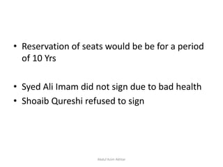 • Reservation of seats would be be for a period
of 10 Yrs
• Syed Ali Imam did not sign due to bad health
• Shoaib Qureshi refused to sign
Abdul Azim Akhtar
 