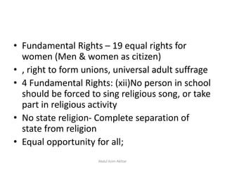 • Fundamental Rights – 19 equal rights for
women (Men & women as citizen)
• , right to form unions, universal adult suffrage
• 4 Fundamental Rights: (xii)No person in school
should be forced to sing religious song, or take
part in religious activity
• No state religion- Complete separation of
state from religion
• Equal opportunity for all;
Abdul Azim Akhtar
 