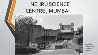 NEHRU SCIENCE
CENTRE , MUMBAI
Sandhya
1AN15AT025
VI Sem ,
B.Arch
 