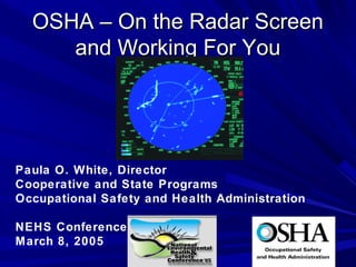 OSHA – On the Radar ScreenOSHA – On the Radar Screen
and Working For Youand Working For You
Paula O. White, Director
Cooperative and State Programs
Occupational Safety and Health Administration
NEHS Conference
March 8, 2005
 