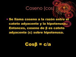 • Se llama coseno a la razón entre el
  cateto adyacente y la hipotenusa.
  Entonces, coseno de β es cateto
  adyacente (c) sobre hipotenusa.


           Cosβ = c/a
 