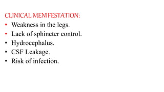 CLINICAL MENIFESTATION:
• Weakness in the legs.
• Lack of sphincter control.
• Hydrocephalus.
• CSF Leakage.
• Risk of infection.
 