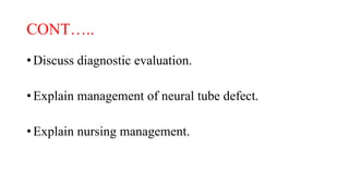 CONT…..
• Discuss diagnostic evaluation.
• Explain management of neural tube defect.
• Explain nursing management.
 