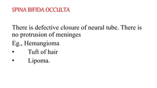 SPINA BIFIDA OCCULTA
There is defective closure of neural tube. There is
no protrusion of meninges
Eg., Hemangioma
• Tuft of hair
• Lipoma.
 