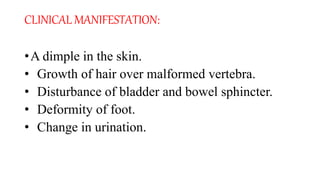 CLINICAL MANIFESTATION:
•A dimple in the skin.
• Growth of hair over malformed vertebra.
• Disturbance of bladder and bowel sphincter.
• Deformity of foot.
• Change in urination.
 
