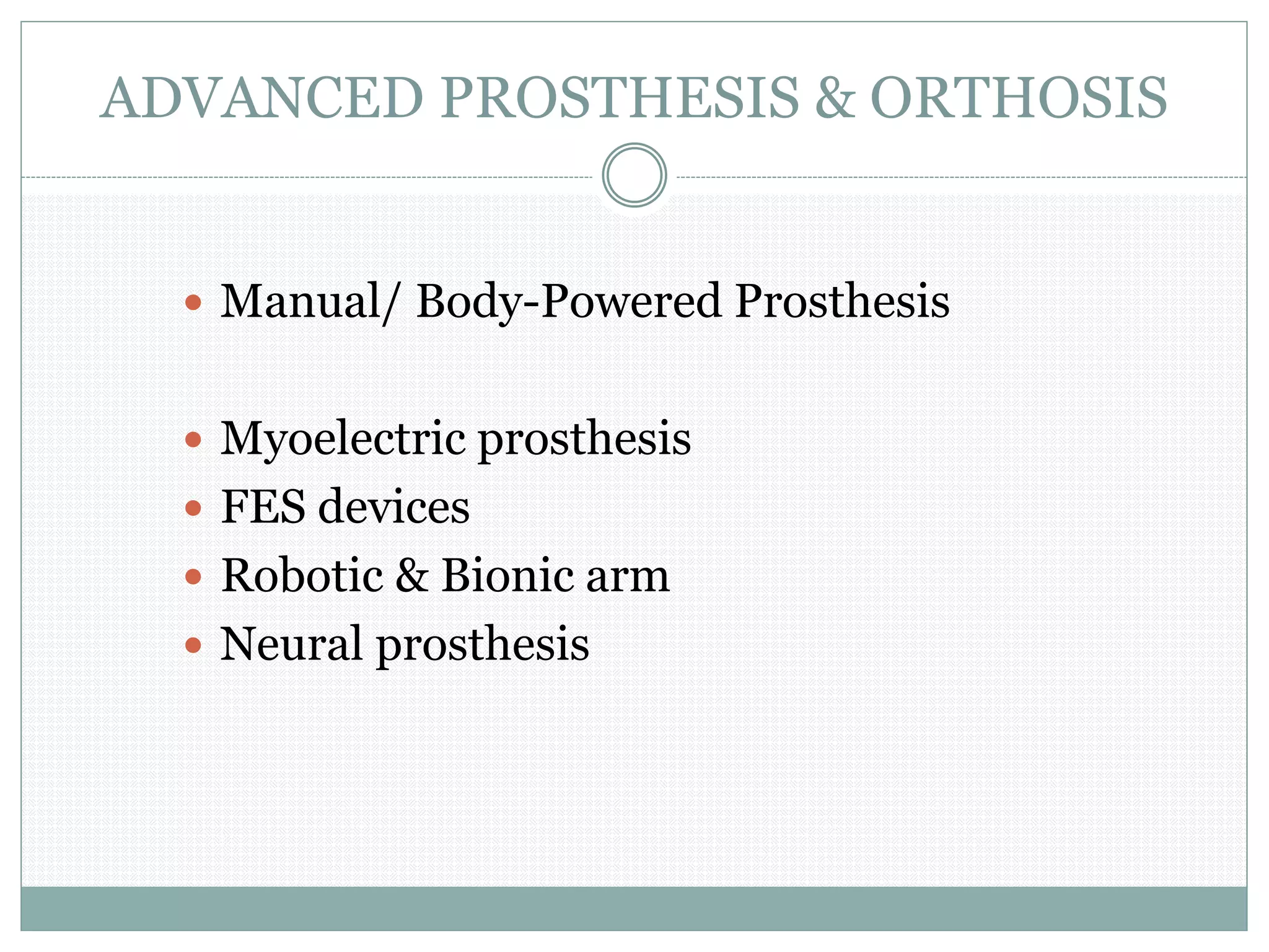 ADVANCED PROSTHESIS & ORTHOSIS
 Manual/ Body-Powered Prosthesis
 Myoelectric prosthesis
 FES devices
 Robotic & Bionic arm
 Neural prosthesis
 