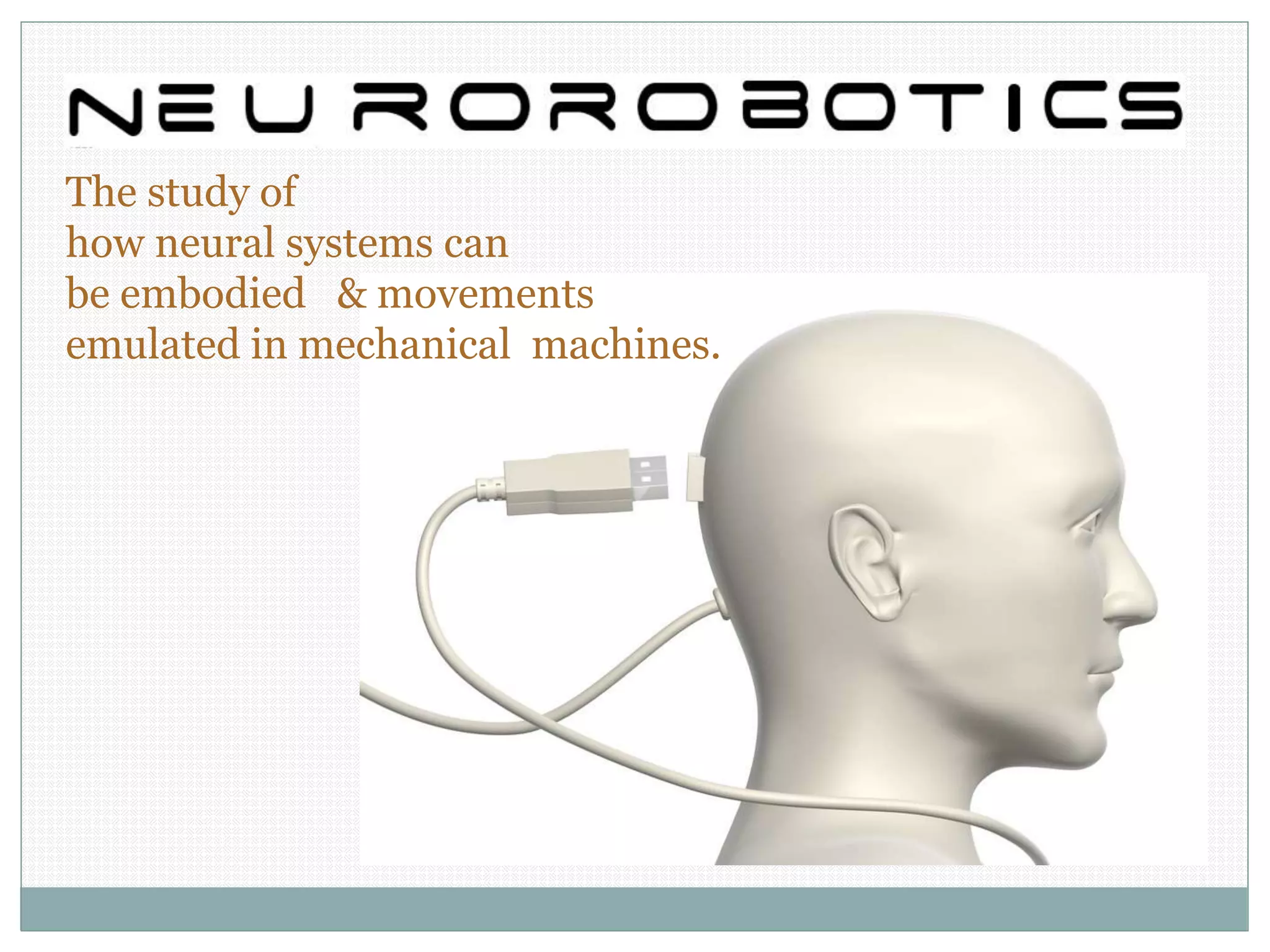The study of
how neural systems can
be embodied & movements
emulated in mechanical machines.
 