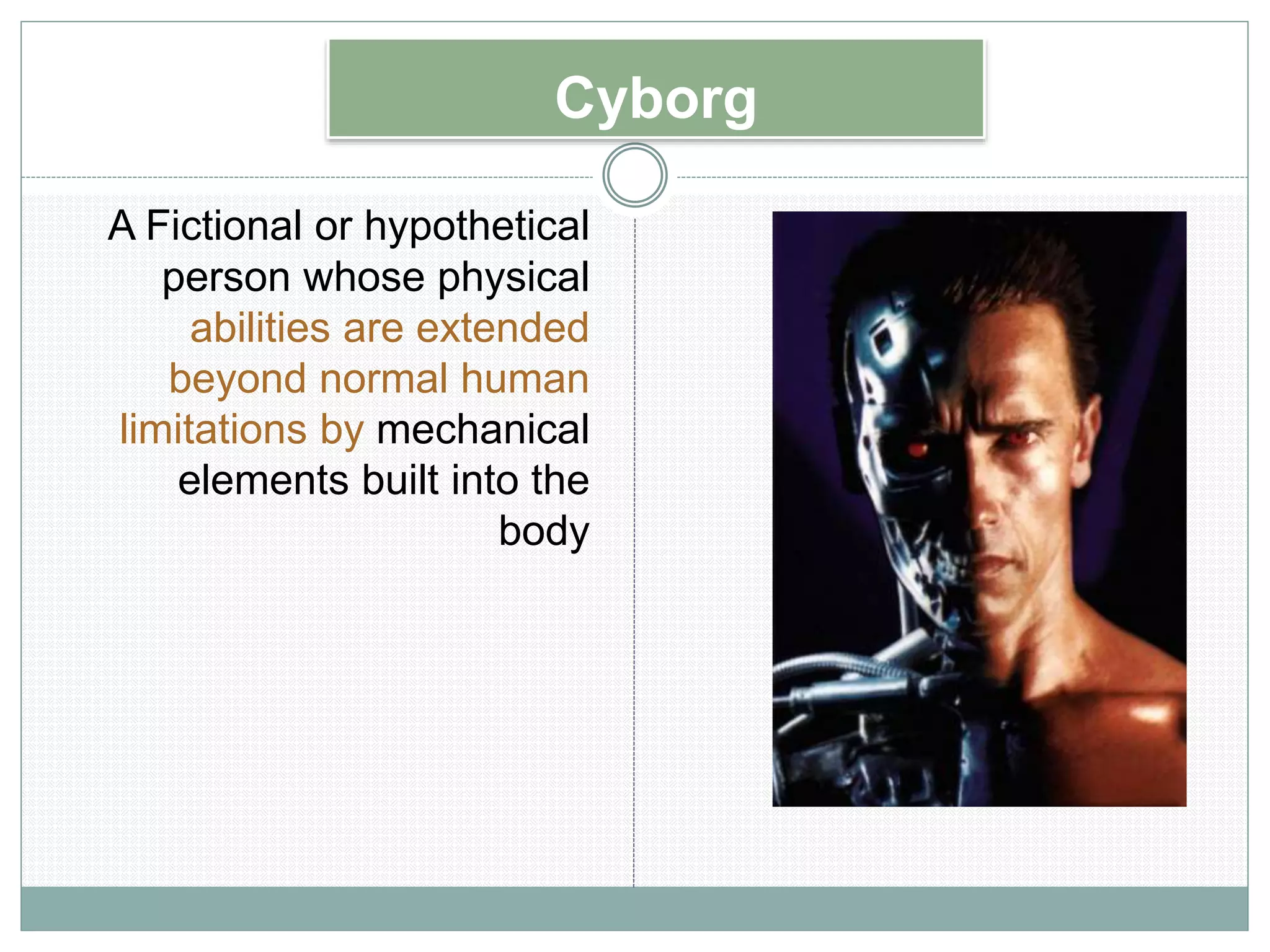 Cyborg
A Fictional or hypothetical
person whose physical
abilities are extended
beyond normal human
limitations by mechanical
elements built into the
body
 