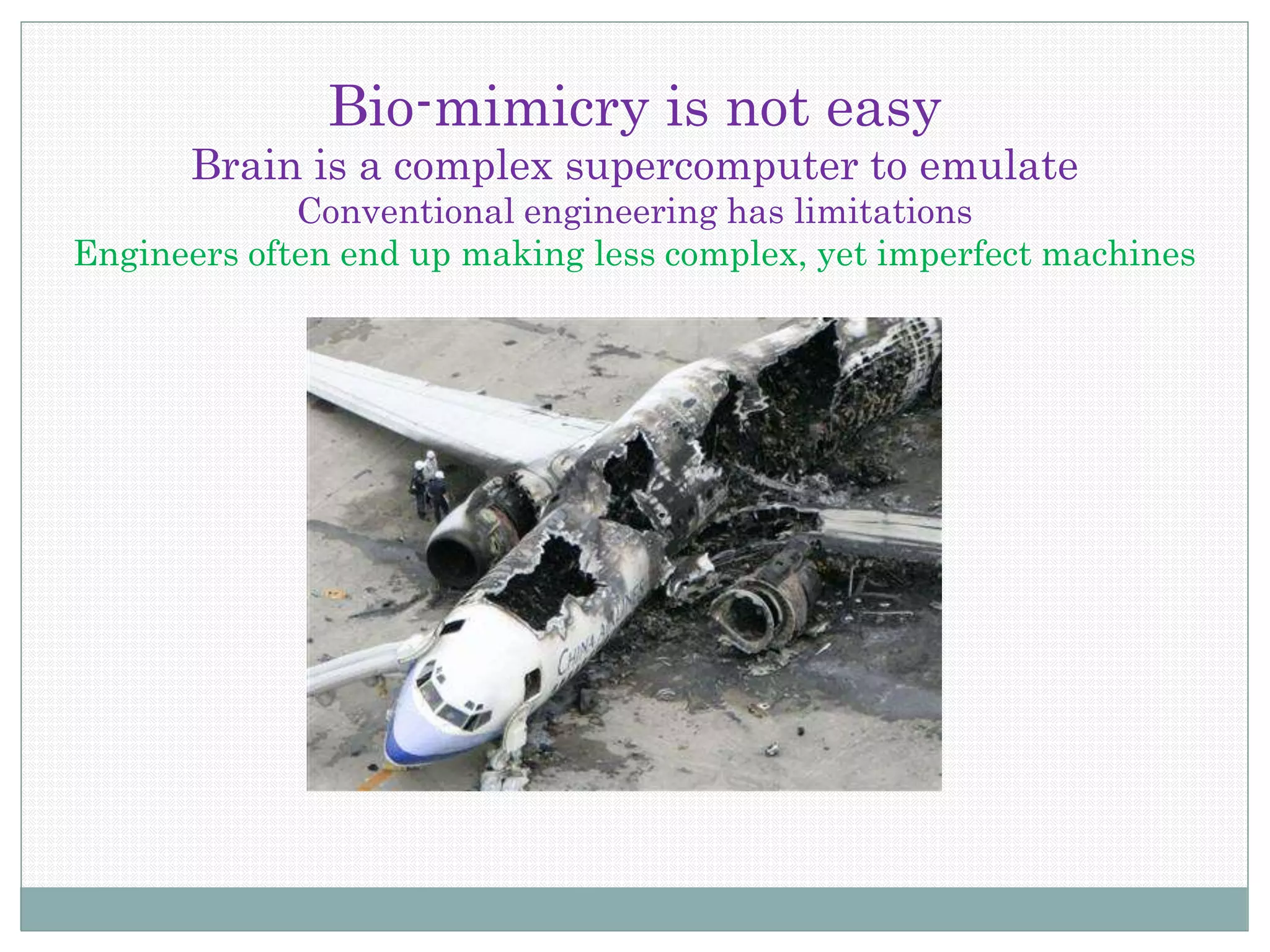 Bio-mimicry is not easy
Brain is a complex supercomputer to emulate
Conventional engineering has limitations
Engineers often end up making less complex, yet imperfect machines
 