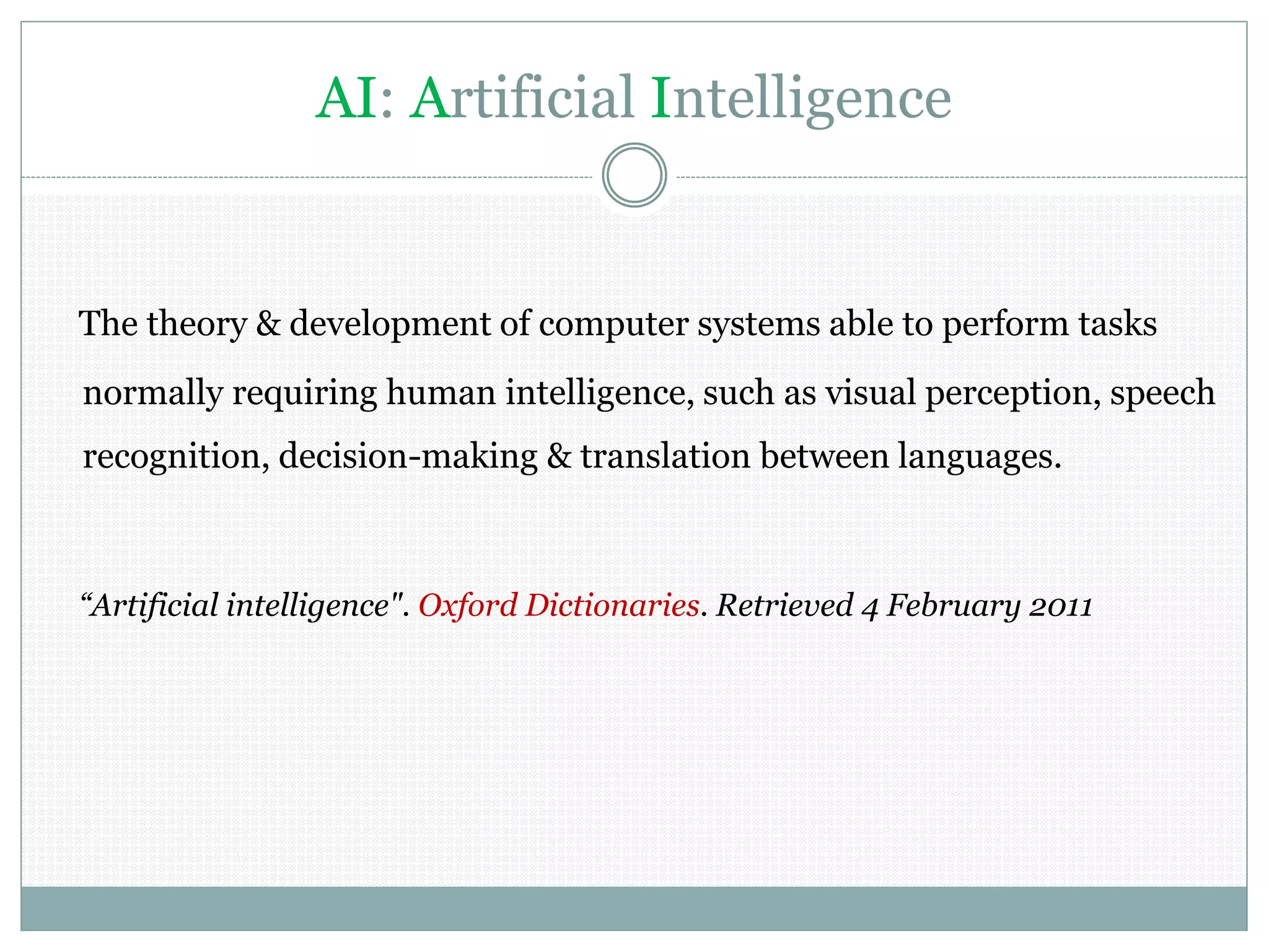 AI: Artificial Intelligence
The theory & development of computer systems able to perform tasks
normally requiring human intelligence, such as visual perception, speech
recognition, decision-making & translation between languages.
“Artificial intelligence". Oxford Dictionaries. Retrieved 4 February 2011
 